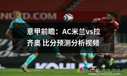 意甲前瞻：AC米兰vs拉齐奥 比分预测分析视频