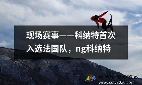 现场赛事——科纳特首次入选法国队，ng科纳特