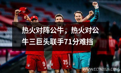 热火对阵公牛，热火对公牛三巨头联手71分难挡