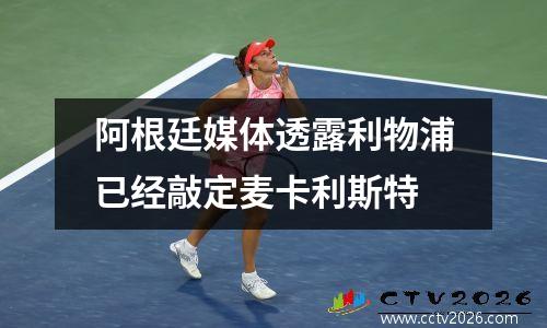 阿根廷媒体透露利物浦已经敲定麦卡利斯特