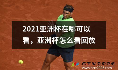 2021亚洲杯在哪可以看，亚洲杯怎么看回放