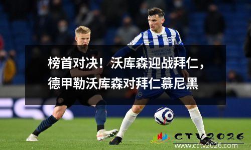 榜首对决！沃库森迎战拜仁，德甲勒沃库森对拜仁慕尼黑