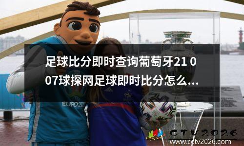 足球比分即时查询葡萄牙21 007球探网足球即时比分怎么看