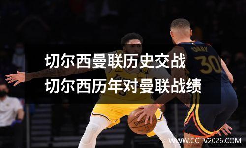 切尔西曼联历史交战 切尔西历年对曼联战绩
