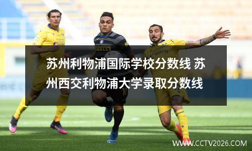 苏州利物浦国际学校分数线 苏州西交利物浦大学录取分数线