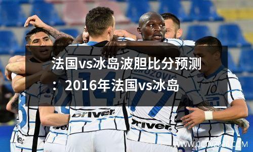 法国vs冰岛波胆比分预测：2016年法国vs冰岛