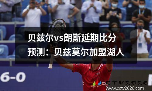 贝兹尔vs朗斯延期比分预测：贝兹莫尔加盟湖人