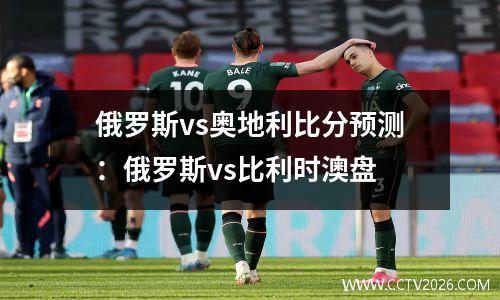 俄罗斯vs奥地利比分预测：俄罗斯vs比利时澳盘