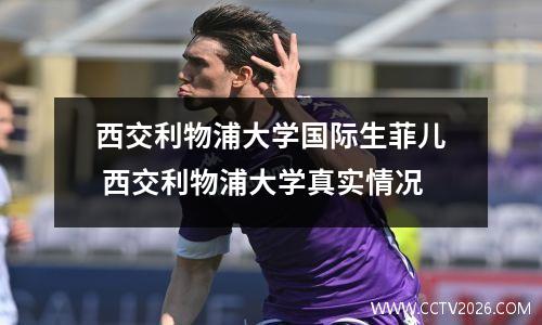 西交利物浦大学国际生菲儿 西交利物浦大学真实情况