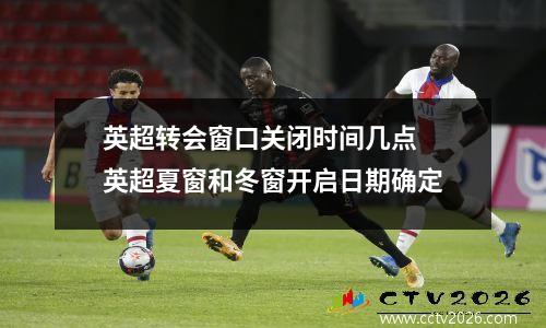 英超转会窗口关闭时间几点 英超夏窗和冬窗开启日期确定