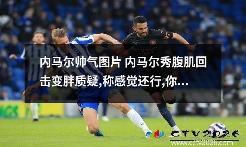 内马尔帅气图片 内马尔秀腹肌回击变胖质疑,称感觉还行,你觉得他有变胖吗?