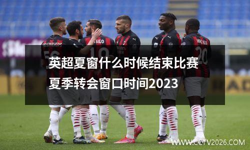 英超夏窗什么时候结束比赛 夏季转会窗口时间2023