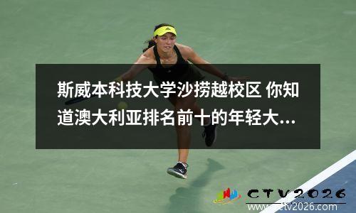 斯威本科技大学沙捞越校区 你知道澳大利亚排名前十的年轻大学是哪几所吗?
