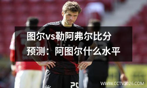 图尔vs勒阿弗尔比分预测：阿图尔什么水平