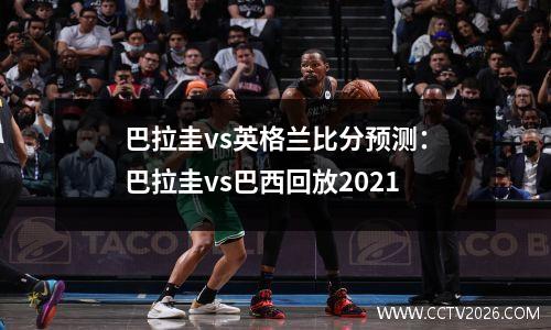 巴拉圭vs英格兰比分预测：巴拉圭vs巴西回放2021