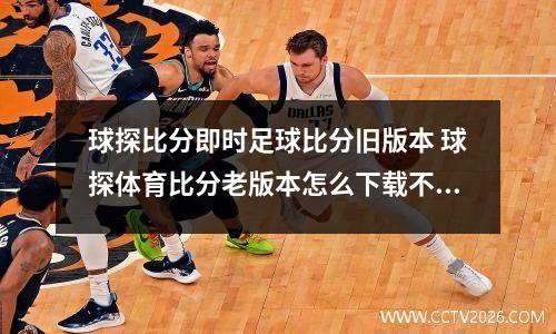 球探比分即时足球比分旧版本 球探体育比分老版本怎么下载不了