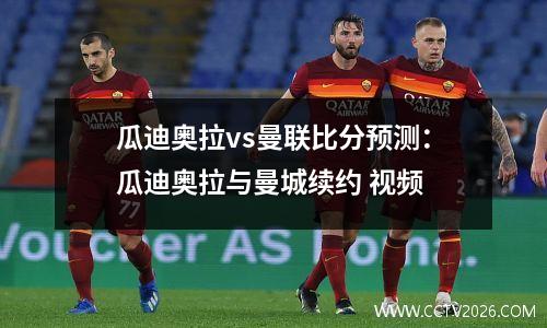 瓜迪奥拉vs曼联比分预测：瓜迪奥拉与曼城续约 视频