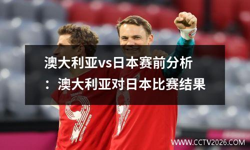 澳大利亚vs日本赛前分析：澳大利亚对日本比赛结果