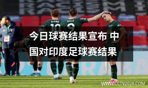 今日球赛结果宣布 中国对印度足球赛结果