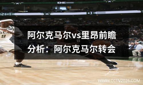 阿尔克马尔vs里昂前瞻分析：阿尔克马尔转会