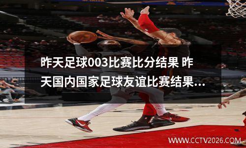 昨天足球003比赛比分结果 昨天国内国家足球友谊比赛结果查询