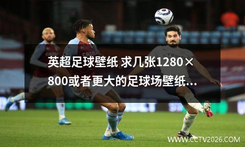 英超足球壁纸 求几张1280×800或者更大的足球场壁纸!注意是足球场,谢谢!