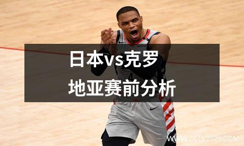 日本vs克罗地亚赛前分析