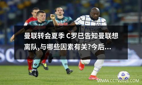 曼联转会夏季 C罗已告知曼联想离队,与哪些因素有关?今后他将会何去何从?