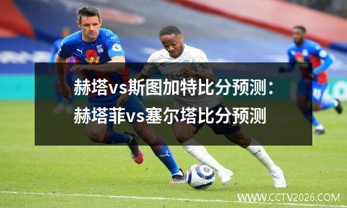 赫塔vs斯图加特比分预测：赫塔菲vs塞尔塔比分预测