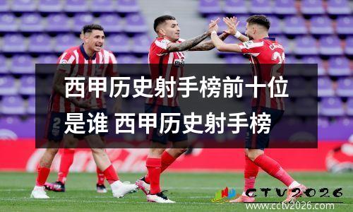 西甲历史射手榜前十位是谁 西甲历史射手榜