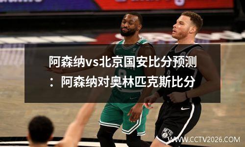 阿森纳vs北京国安比分预测：阿森纳对奥林匹克斯比分