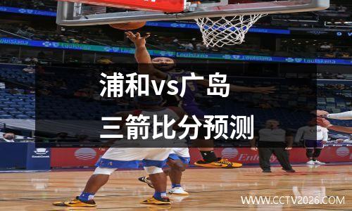 浦和vs广岛三箭比分预测