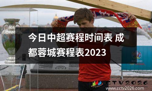 今日中超赛程时间表 成都蓉城赛程表2023
