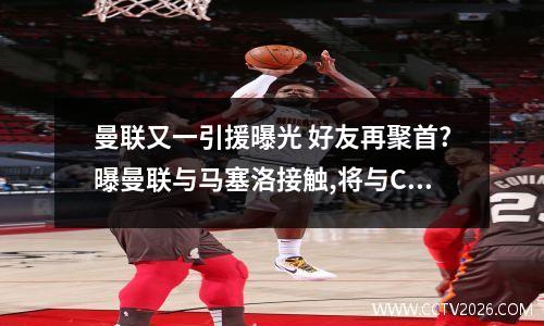 曼联又一引援曝光 好友再聚首?曝曼联与马塞洛接触,将与C罗重组世界第一左路