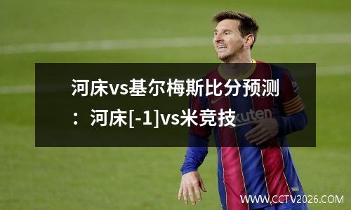 河床vs基尔梅斯比分预测：河床[-1]vs米竞技