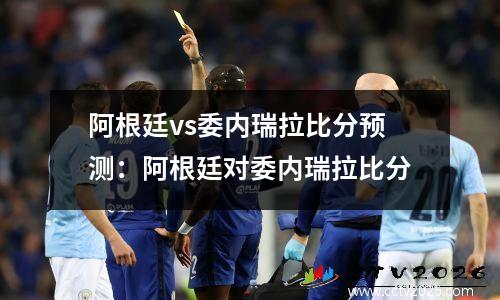 阿根廷vs委内瑞拉比分预测：阿根廷对委内瑞拉比分