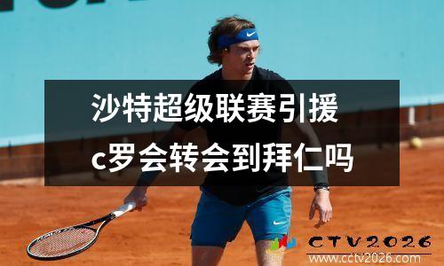 沙特超级联赛引援 c罗会转会到拜仁吗