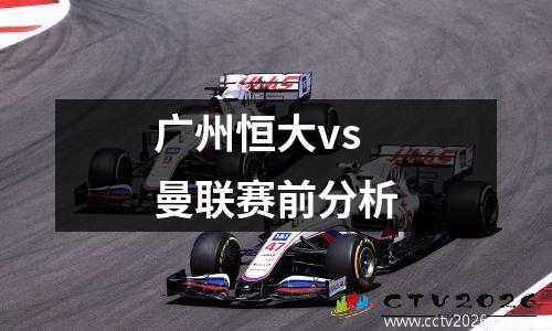 广州恒大vs曼联赛前分析