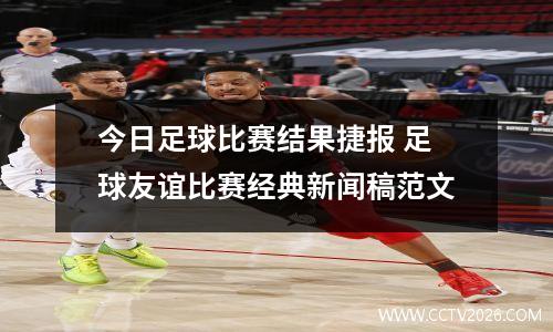 今日足球比赛结果捷报 足球友谊比赛经典新闻稿范文