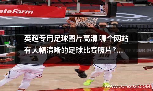 英超专用足球图片高清 哪个网站有大幅清晰的足球比赛照片?只要照片,不要壁纸