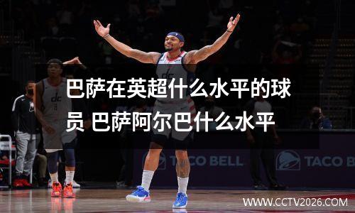 巴萨在英超什么水平的球员 巴萨阿尔巴什么水平