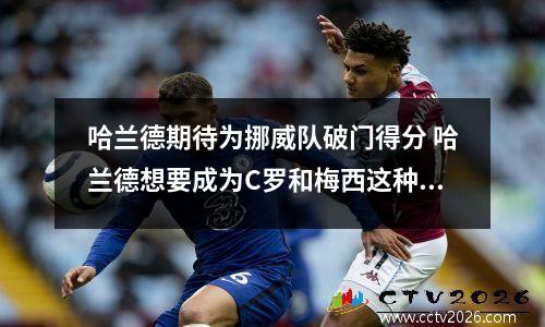 哈兰德期待为挪威队破门得分 哈兰德想要成为C罗和梅西这种级别的球星,还需要在哪些方面进步?_百度...