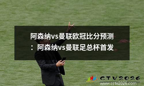 阿森纳vs曼联欧冠比分预测：阿森纳vs曼联足总杯首发