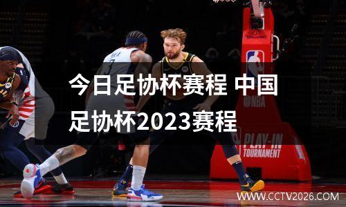 今日足协杯赛程 中国足协杯2023赛程