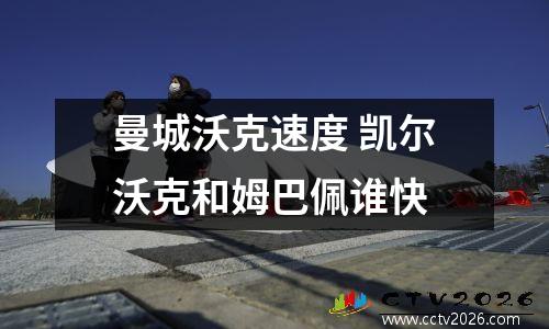 曼城沃克速度 凯尔沃克和姆巴佩谁快