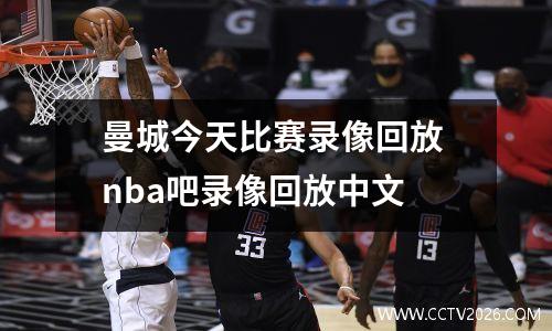 曼城今天比赛录像回放 nba吧录像回放中文