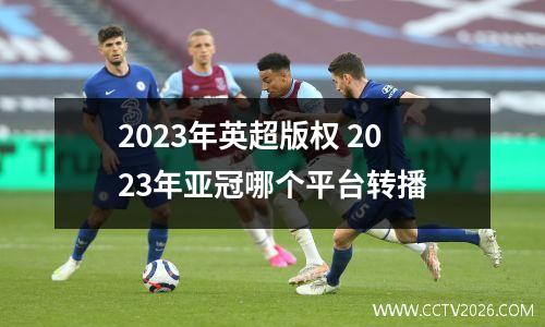 2023年英超版权 2023年亚冠哪个平台转播