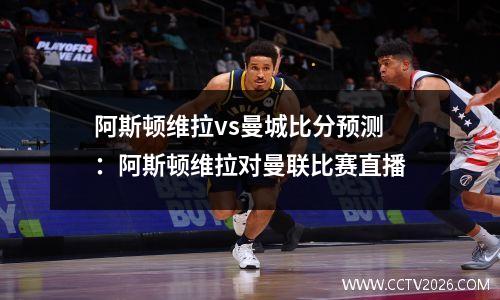 阿斯顿维拉vs曼城比分预测：阿斯顿维拉对曼联比赛直播