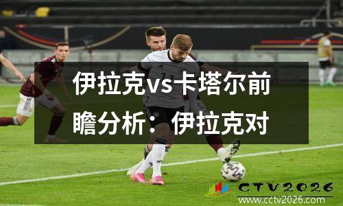 伊拉克vs卡塔尔前瞻分析：伊拉克对