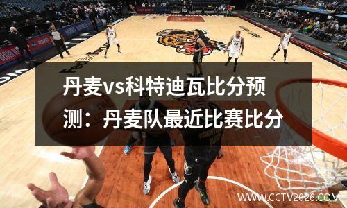 丹麦vs科特迪瓦比分预测：丹麦队最近比赛比分